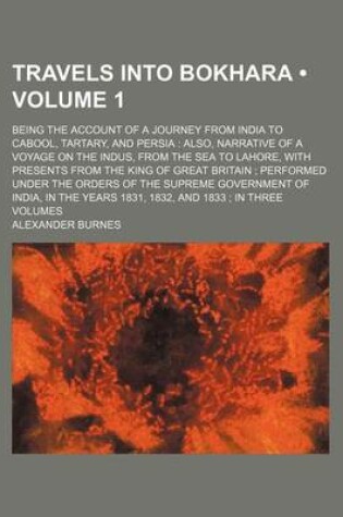 Cover of Travels Into Bokhara (Volume 1); Being the Account of a Journey from India to Cabool, Tartary, and Persia Also, Narrative of a Voyage on the Indus, from the Sea to Lahore, with Presents from the King of Great Britain Performed Under the Orders of the Supr