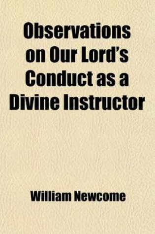 Cover of Observations on Our Lord's Conduct as a Divine Instructor; And on the Excellence of His Moral Character. by William Newcome