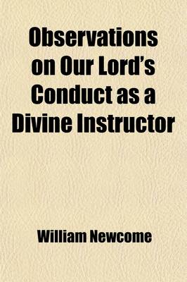 Book cover for Observations on Our Lord's Conduct as a Divine Instructor; And on the Excellence of His Moral Character. by William Newcome