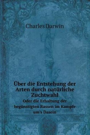 Cover of Über die Entstehung der Arten durch natürliche Zuchtwahl Oder die Erhaltung der begünstigten Rassen im Kampfe um's Dasein