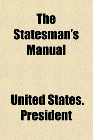 Cover of The Statesman's Manual (Volume 1); The Addresses and Messages of the Presidents of the United States, Inaugural, Annual, and Special, from 1789 to 1854 with a Memoir of Each of the Presidents and a History of Their Administrations Also, the Constitution of the