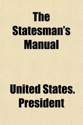 Book cover for The Statesman's Manual (Volume 1); The Addresses and Messages of the Presidents of the United States, Inaugural, Annual, and Special, from 1789 to 1854 with a Memoir of Each of the Presidents and a History of Their Administrations Also, the Constitution of the