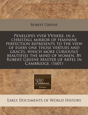 Book cover for Penelopes Vveb Vvhere, in a Christall Mirror of Feminine Perfection Represents to the View of Euery One Those Vertues and Graces, Which More Curiously Beautifies the Mind of Women. by Robert Greene Master of Artes in Cambridge. (1601)