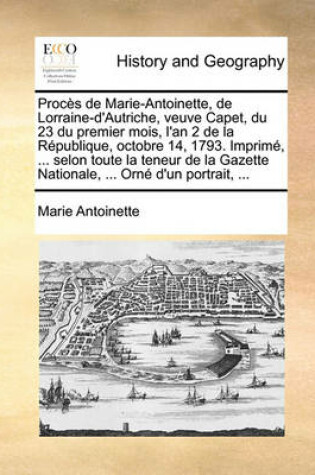 Cover of Proces de Marie-Antoinette, de Lorraine-d'Autriche, veuve Capet, du 23 du premier mois, l'an 2 de la Republique, octobre 14, 1793. Imprime, ... selon toute la teneur de la Gazette Nationale, ... Orne d'un portrait, ...