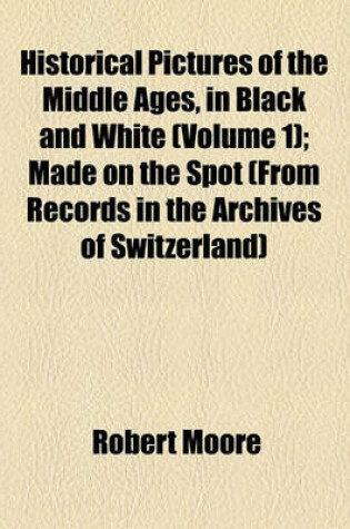 Cover of Historical Pictures of the Middle Ages, in Black and White (Volume 1); Made on the Spot (from Records in the Archives of Switzerland)