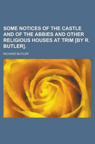 Cover of Some Notices of the Castle and of the Abbies and Other Religious Houses at Trim [By R. Butler]