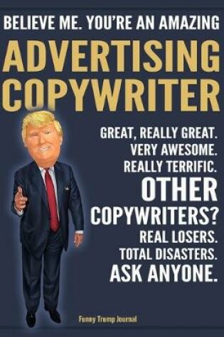 Cover of Funny Trump Journal - Believe Me. You're An Amazing Advertising Copywriter Great, Really Great. Very Awesome. Really Terrific. Other Copywriters? Total Disasters. Ask Anyone.