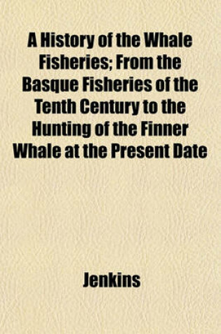 Cover of A History of the Whale Fisheries; From the Basque Fisheries of the Tenth Century to the Hunting of the Finner Whale at the Present Date