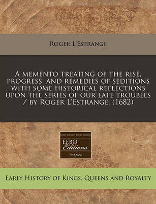 Book cover for A Memento Treating of the Rise, Progress, and Remedies of Seditions with Some Historical Reflections Upon the Series of Our Late Troubles / By Roger L'Estrange. (1682)