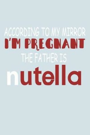Cover of According To My Mirror I'm Pregnant The Father Is Nutella