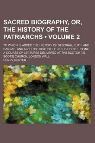 Cover of Sacred Biography, Or, the History of the Patriarchs (Volume 2); To Which Is Added the History of Deborah, Ruth, and Hannah, and Also the History of Jesus Christ, Being a Course of Lectures Delivered at the Scotch [I.E. Scots] Church, London Wall