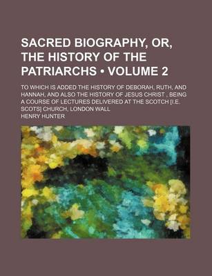 Book cover for Sacred Biography, Or, the History of the Patriarchs (Volume 2); To Which Is Added the History of Deborah, Ruth, and Hannah, and Also the History of Jesus Christ, Being a Course of Lectures Delivered at the Scotch [I.E. Scots] Church, London Wall