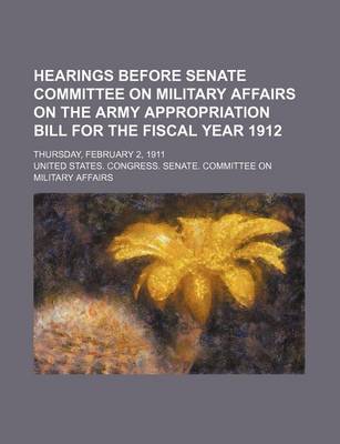 Book cover for Hearings Before Senate Committee on Military Affairs on the Army Appropriation Bill for the Fiscal Year 1912; Thursday, February 2, 1911