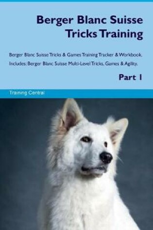 Cover of Berger Blanc Suisse Tricks Training Berger Blanc Suisse Tricks & Games Training Tracker & Workbook. Includes
