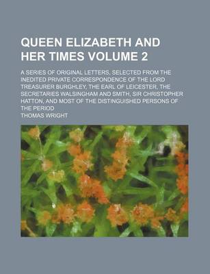 Book cover for Queen Elizabeth and Her Times Volume 2; A Series of Original Letters, Selected from the Inedited Private Correspondence of the Lord Treasurer Burghley, the Earl of Leicester, the Secretaries Walsingham and Smith, Sir Christopher Hatton, and Most of the Dis