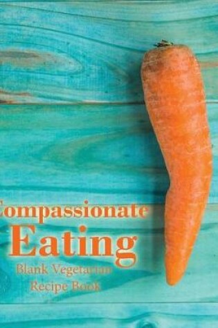 Cover of Compassionate Eating Blank Vegetarian Recipe Book