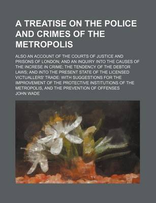 Book cover for A Treatise on the Police and Crimes of the Metropolis; Also an Account of the Courts of Justice and Prisons of London and an Inquiry Into the Causes of the Increse in Crime the Tendency of the Debtor Laws and Into the Present State of the Licensed Victual