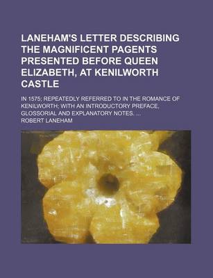 Book cover for Laneham's Letter Describing the Magnificent Pagents Presented Before Queen Elizabeth, at Kenilworth Castle; In 1575 Repeatedly Referred to in the Romance of Kenilworth with an Introductory Preface, Glossorial and Explanatory Notes.