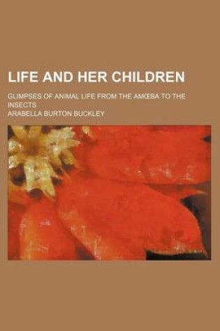 Cover of Life and Her Children; Glimpses of Animal Life from the Am Ba to the Insects