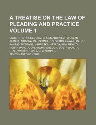 Book cover for A Treatise on the Law of Pleading and Practice Volume 1; Under the Procedural Codes Adopted to Use in Alaska, Arizona, California, Colorado, Hawaii, Idaho, Kansas, Montana, Nebraska, Nevada, New Mexico, North Dakota, Oklahoma, Oregon, South Dakota, Utah, Was