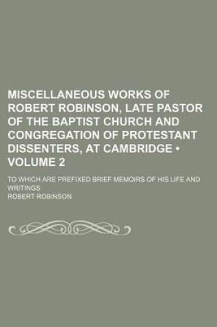 Cover of Miscellaneous Works of Robert Robinson, Late Pastor of the Baptist Church and Congregation of Protestant Dissenters, at Cambridge (Volume 2); To Which Are Prefixed Brief Memoirs of His Life and Writings
