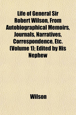 Book cover for Life of General Sir Robert Wilson, from Autobiographical Memoirs, Journals, Narratives, Correspondence, Etc. (Volume 1); Edited by His Nephew