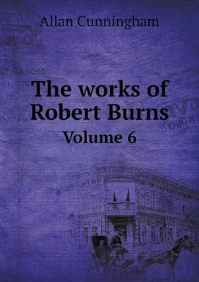 Book cover for The works of Robert Burns Volume 6