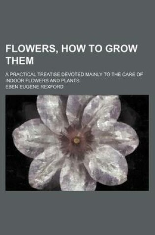 Cover of Flowers, How to Grow Them; A Practical Treatise Devoted Mainly to the Care of Indoor Flowers and Plants