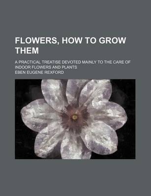 Book cover for Flowers, How to Grow Them; A Practical Treatise Devoted Mainly to the Care of Indoor Flowers and Plants