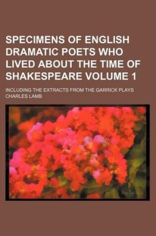 Cover of Specimens of English Dramatic Poets Who Lived about the Time of Shakespeare Volume 1; Including the Extracts from the Garrick Plays