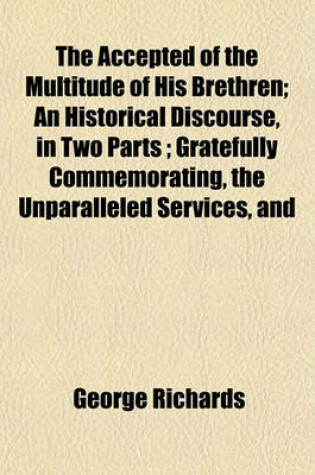 Cover of The Accepted of the Multitude of His Brethren; An Historical Discourse, in Two Parts; Gratefully Commemorating, the Unparalleled Services, and