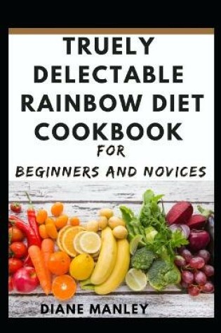 Cover of Truely Delectable Rainbow Diet Cookbook For Beginners And Novices