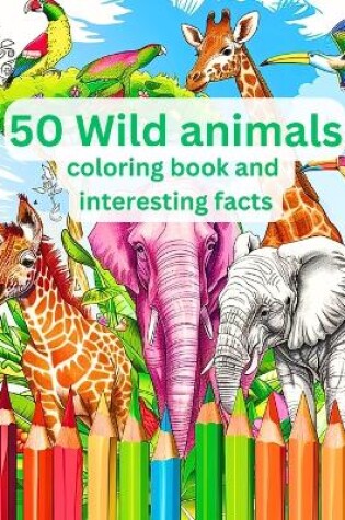 Cover of 50 Wild Animals Coloring Book and Interesting Facts For Kids (Educational Coloring Books for Kids)