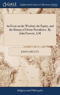 Book cover for An Essay on the Wisdom, the Equity, and the Bounty of Divine Providence. by John Fawcett, A.M