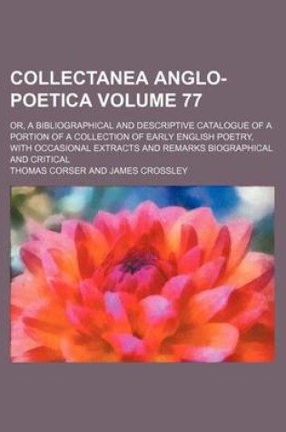 Cover of Collectanea Anglo-Poetica Volume 77; Or, a Bibliographical and Descriptive Catalogue of a Portion of a Collection of Early English Poetry, with Occasional Extracts and Remarks Biographical and Critical