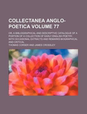 Book cover for Collectanea Anglo-Poetica Volume 77; Or, a Bibliographical and Descriptive Catalogue of a Portion of a Collection of Early English Poetry, with Occasional Extracts and Remarks Biographical and Critical