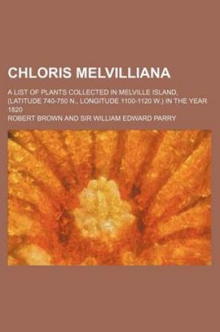 Cover of Chloris Melvilliana; A List of Plants Collected in Melville Island, (Latitude 740-750 N., Longitude 1100-1120 W.) in the Year 1820
