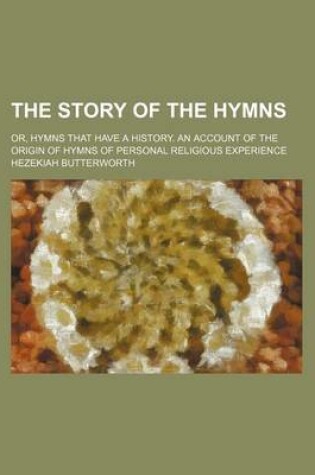 Cover of The Story of the Hymns; Or, Hymns That Have a History. an Account of the Origin of Hymns of Personal Religious Experience