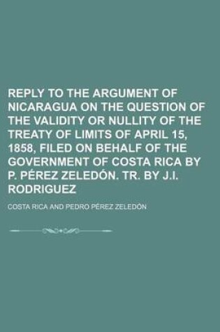 Cover of Reply to the Argument of Nicaragua on the Question of the Validity or Nullity of the Treaty of Limits of April 15, 1858, Filed on Behalf of the Government of Costa Rica by P. Perez Zeledon. Tr. by J.I. Rodriguez