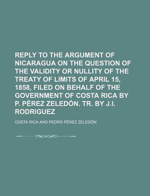 Book cover for Reply to the Argument of Nicaragua on the Question of the Validity or Nullity of the Treaty of Limits of April 15, 1858, Filed on Behalf of the Government of Costa Rica by P. Perez Zeledon. Tr. by J.I. Rodriguez