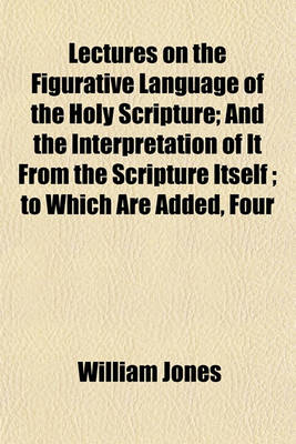 Book cover for Lectures on the Figurative Language of the Holy Scripture; And the Interpretation of It from the Scripture Itself to Which Are Added, Four Lectures on the Relation Between the Old and New Testaments, as It Is Set Forth in the Epistle to the Hebrews Also,