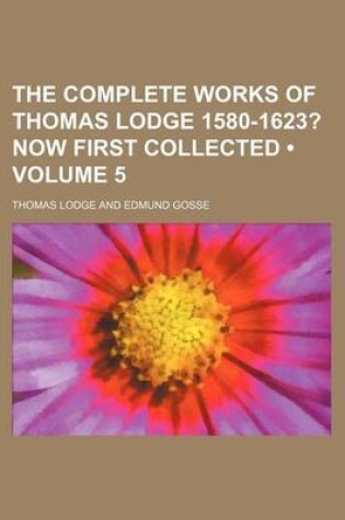 Cover of The Complete Works of Thomas Lodge 1580-1623? (Volume 5); Now First Collected