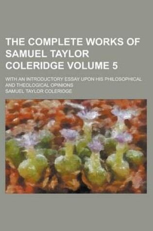 Cover of The Complete Works of Samuel Taylor Coleridge; With an Introductory Essay Upon His Philosophical and Theological Opinions