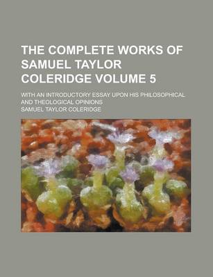 Book cover for The Complete Works of Samuel Taylor Coleridge; With an Introductory Essay Upon His Philosophical and Theological Opinions