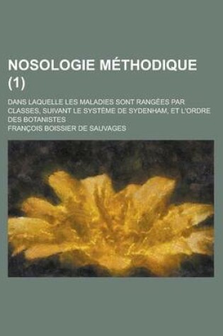 Cover of Nosologie Methodique; Dans Laquelle Les Maladies Sont Rangees Par Classes, Suivant Le Systeme de Sydenham, Et L'Ordre Des Botanistes (1 )