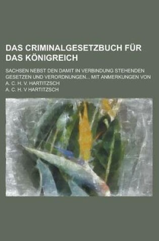 Cover of Das Criminalgesetzbuch Fur Das Konigreich; Sachsen Nebst Den Damit in Verbindung Stehenden Gesetzen Und Verordnungen... Mit Anmerkungen Von A. C. H. V
