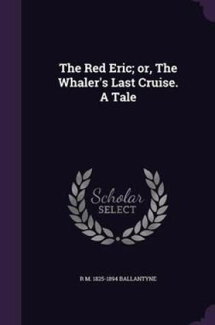 Cover of The Red Eric; Or, the Whaler's Last Cruise. a Tale