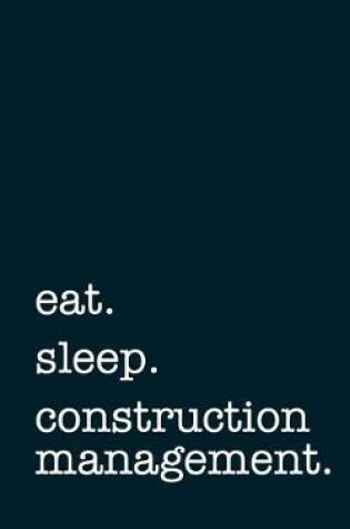 Cover of Eat. Sleep. Construction Management. - Lined Notebook