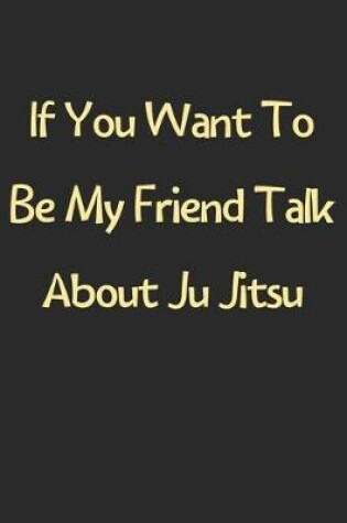 Cover of If You Want To Be My Friend Talk About Ju Jitsu