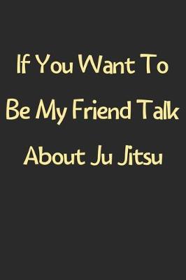 Book cover for If You Want To Be My Friend Talk About Ju Jitsu